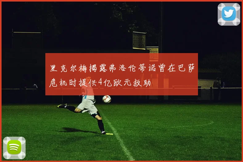 里克尔梅揭露弗洛伦蒂诺曾在巴萨危机时提供4亿欧元救助