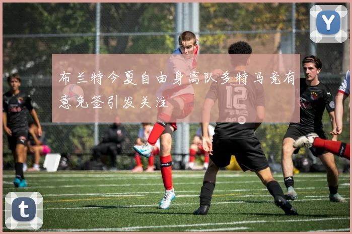 布兰特今夏自由身离队多特马竞有意免签引发关注