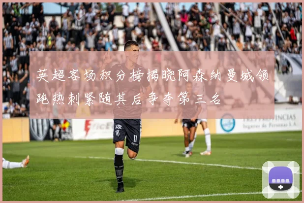 英超客场积分榜揭晓阿森纳曼城领跑热刺紧随其后争夺第三名