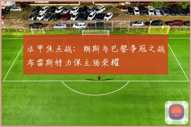 法甲焦点战：朗斯与巴黎争冠之战布雷斯特力保主场荣耀