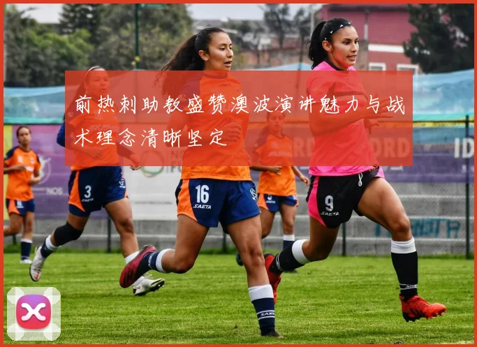 前热刺助教盛赞澳波演讲魅力与战术理念清晰坚定