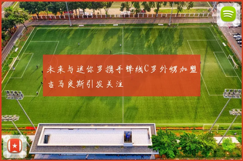 未来与迷你罗携手锋线C罗外甥加盟吉马良斯引发关注