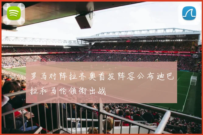 罗马对阵拉齐奥首发阵容公布迪巴拉和马伦领衔出战