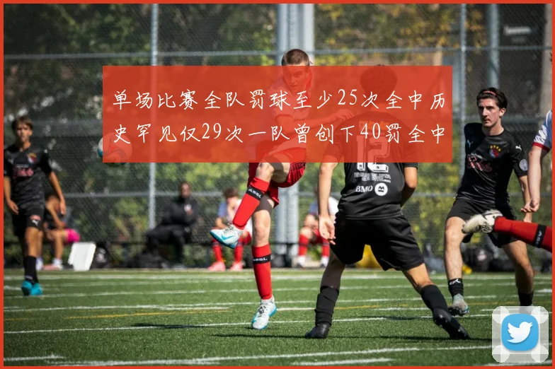 单场比赛全队罚球至少25次全中历史罕见仅29次一队曾创下40罚全中的纪录